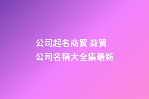 公司起名商貿 商貿公司名稱大全集最新-第1張-公司起名-玄機派